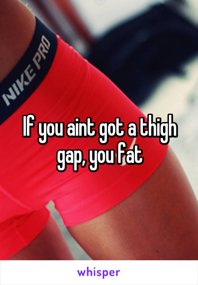 If you aint got a thigh gap, you fat