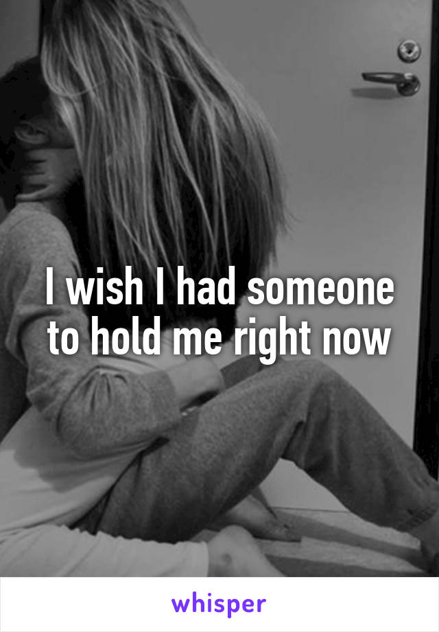 I wish I had someone to hold me right now