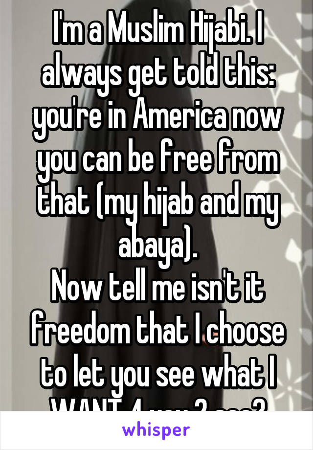 I'm a Muslim Hijabi. I always get told this: you're in America now you can be free from that (my hijab and my abaya).
Now tell me isn't it freedom that I choose to let you see what I WANT 4 you 2 see?