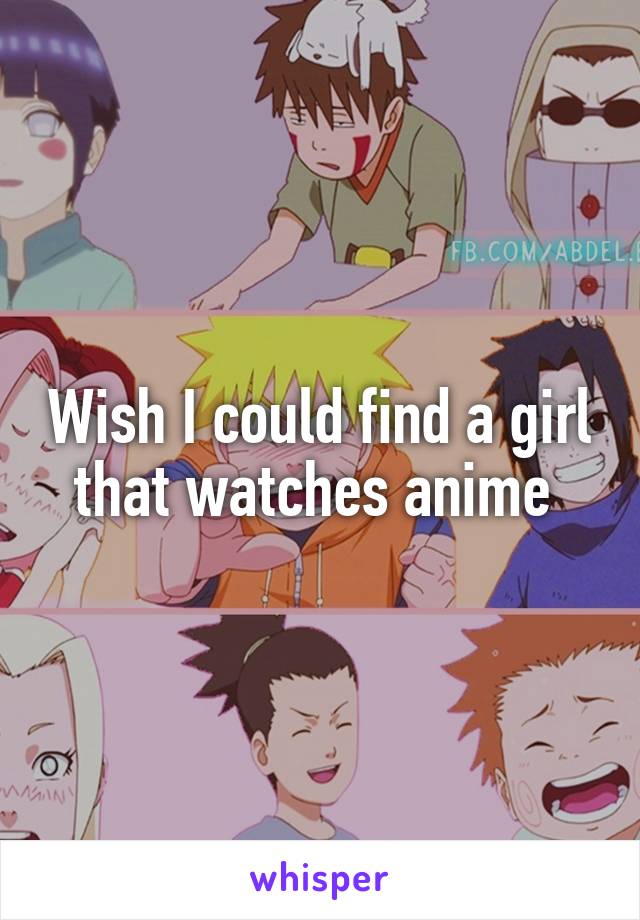 Wish I could find a girl that watches anime 