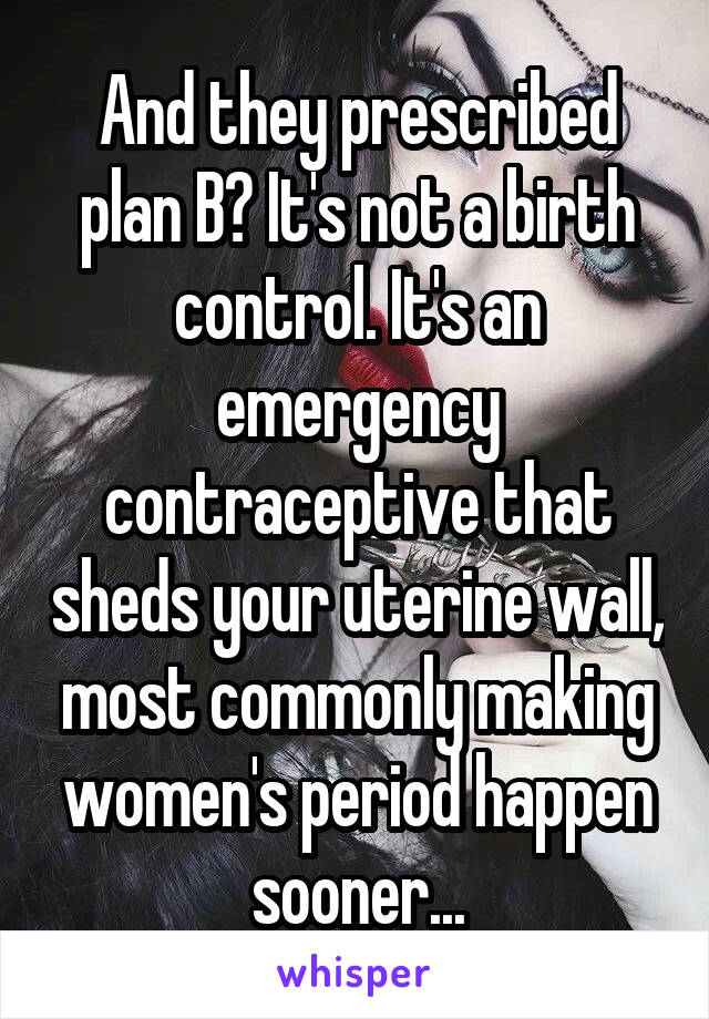 And they prescribed plan B? It's not a birth control. It's an emergency contraceptive that sheds your uterine wall, most commonly making women's period happen sooner...