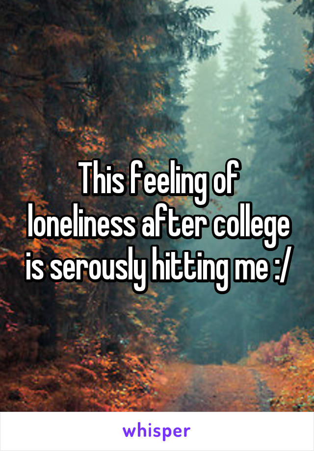 This feeling of loneliness after college is serously hitting me :/