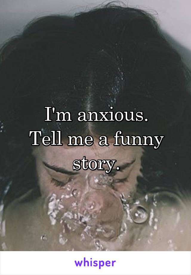 I'm anxious.
Tell me a funny story.