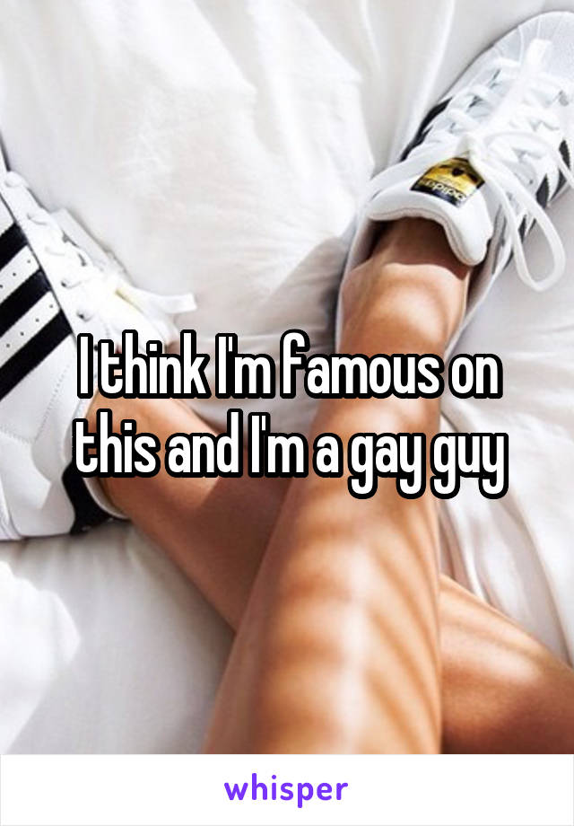 I think I'm famous on this and I'm a gay guy