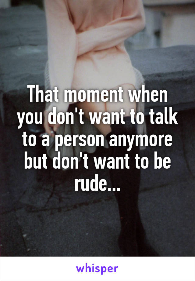 That moment when you don't want to talk to a person anymore but don't want to be rude...