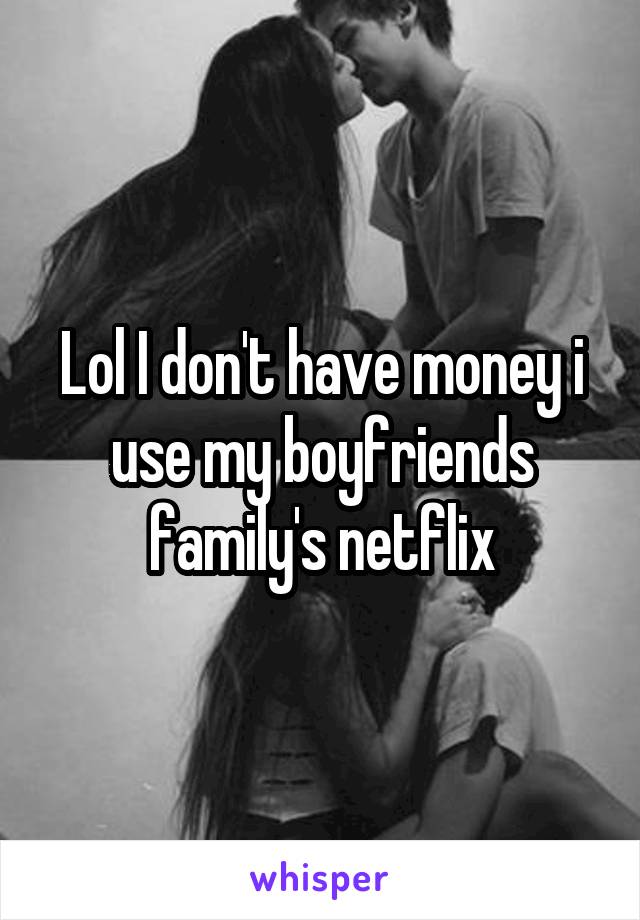 Lol I don't have money i use my boyfriends family's netflix