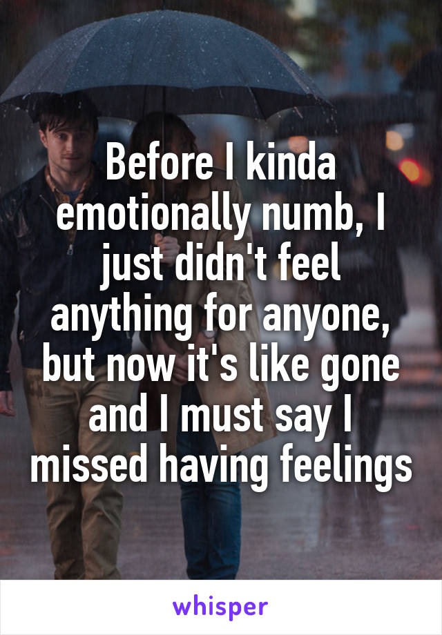 Before I kinda emotionally numb, I just didn't feel anything for anyone, but now it's like gone and I must say I missed having feelings