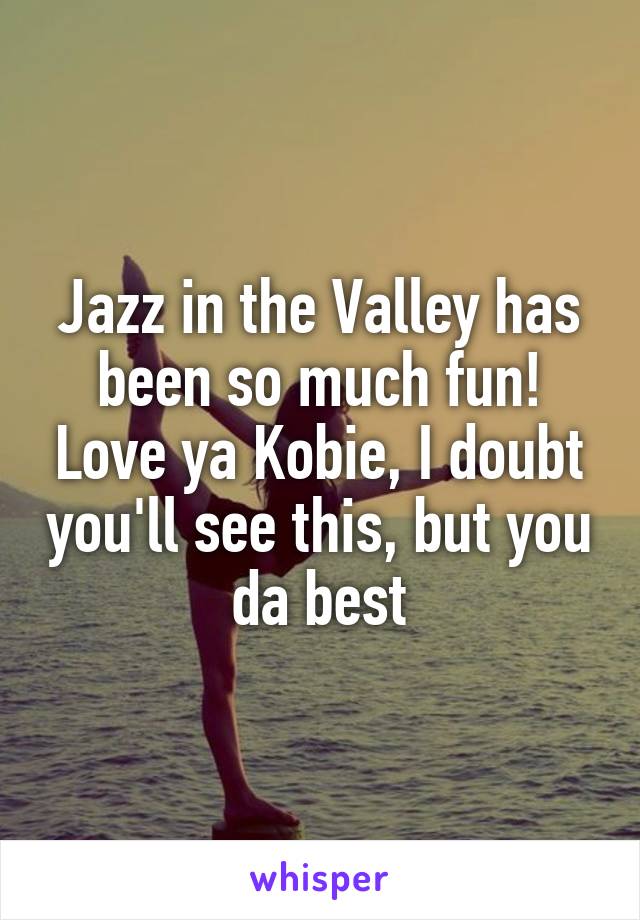 Jazz in the Valley has been so much fun! Love ya Kobie, I doubt you'll see this, but you da best