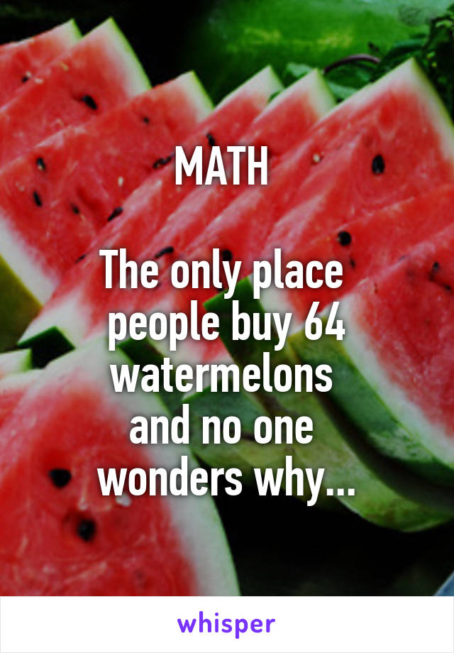 MATH 

The only place 
people buy 64 watermelons 
and no one 
wonders why...