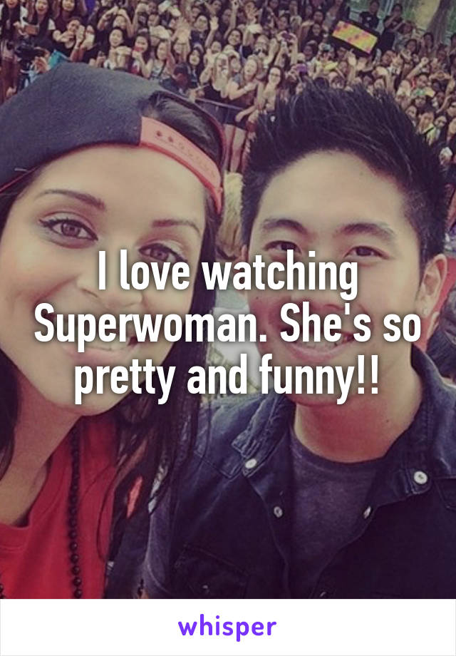 I love watching Superwoman. She's so pretty and funny!!