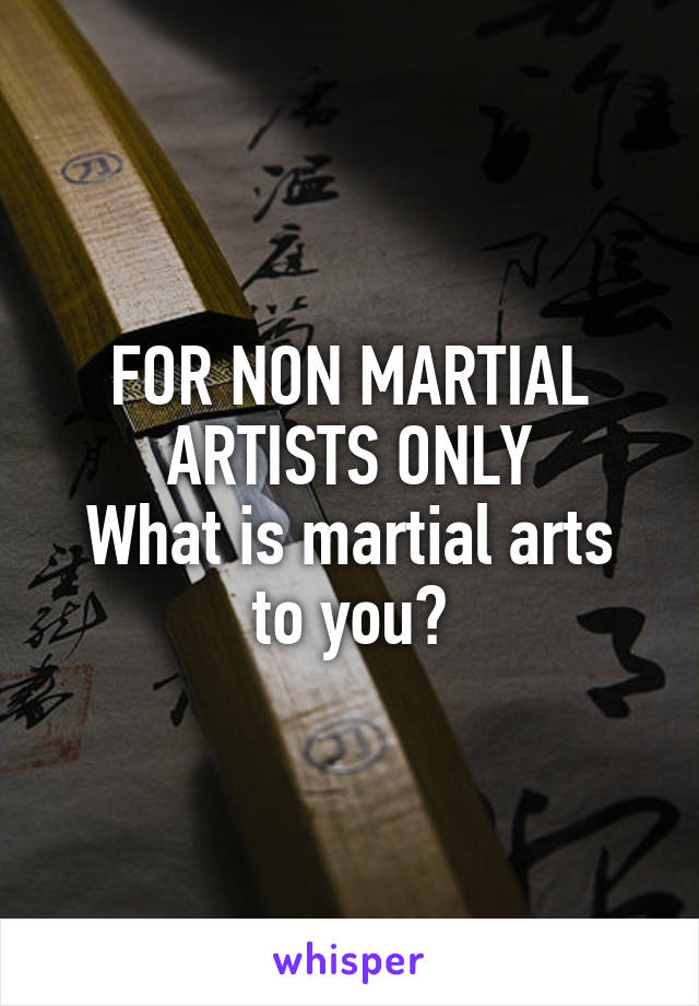 FOR NON MARTIAL ARTISTS ONLY
What is martial arts to you?