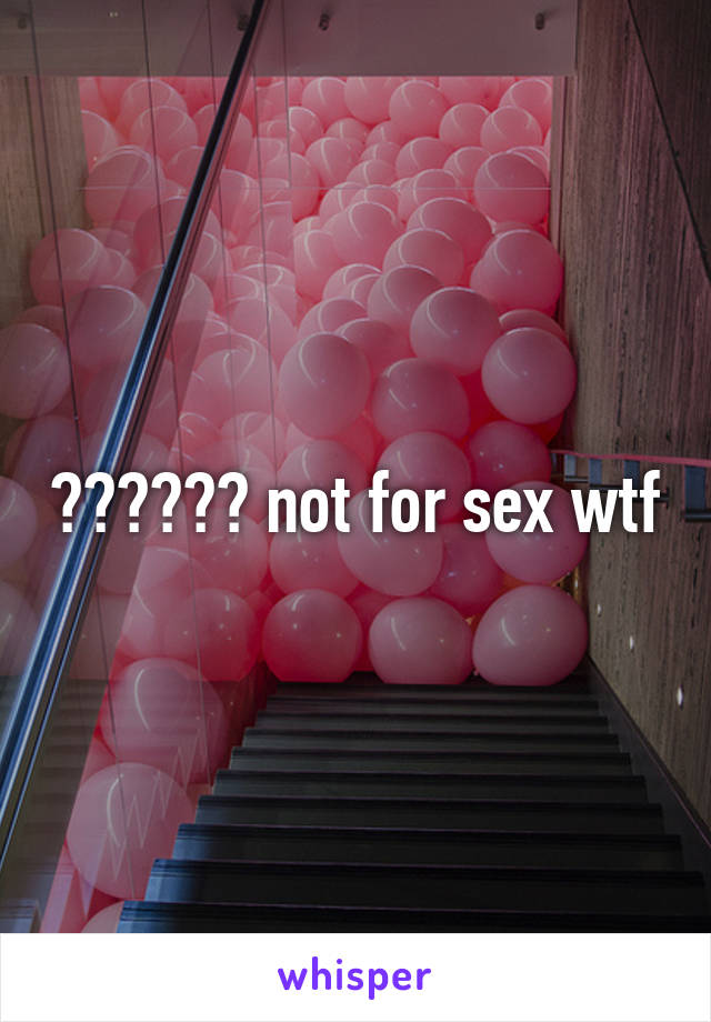 ?????? not for sex wtf