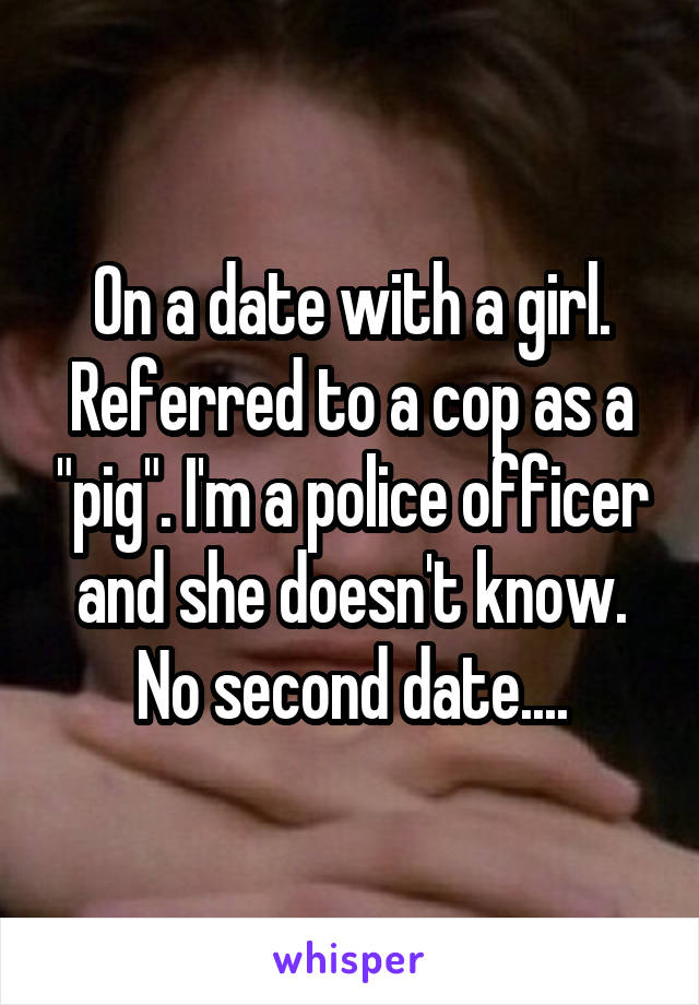 On a date with a girl. Referred to a cop as a "pig". I'm a police officer and she doesn't know. No second date....