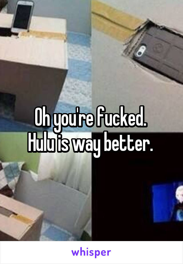 Oh you're fucked. 
Hulu is way better. 