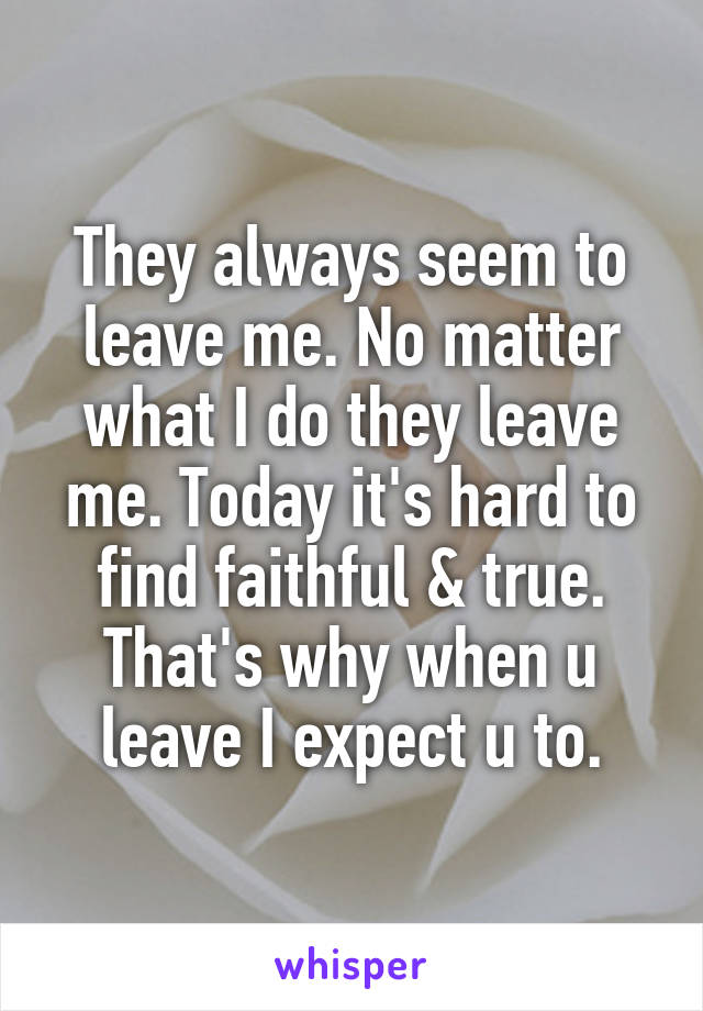 They always seem to leave me. No matter what I do they leave me. Today it's hard to find faithful & true.
That's why when u leave I expect u to.