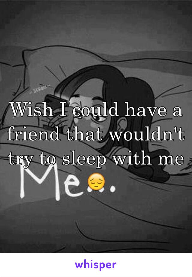 Wish I could have a friend that wouldn't try to sleep with me 😔