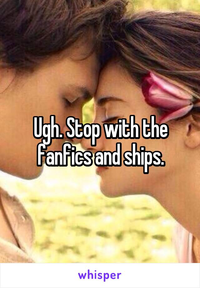 Ugh. Stop with the fanfics and ships.