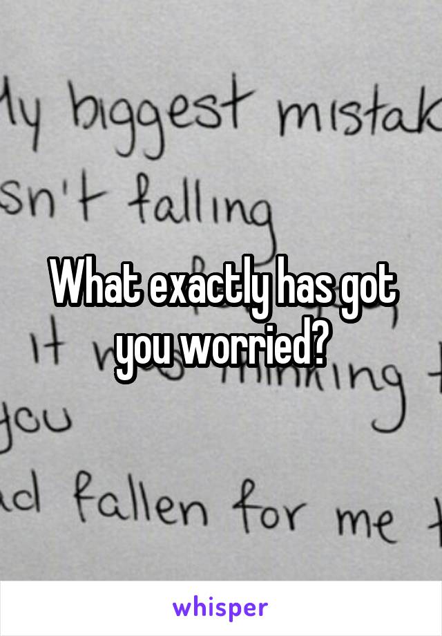 What exactly has got you worried?