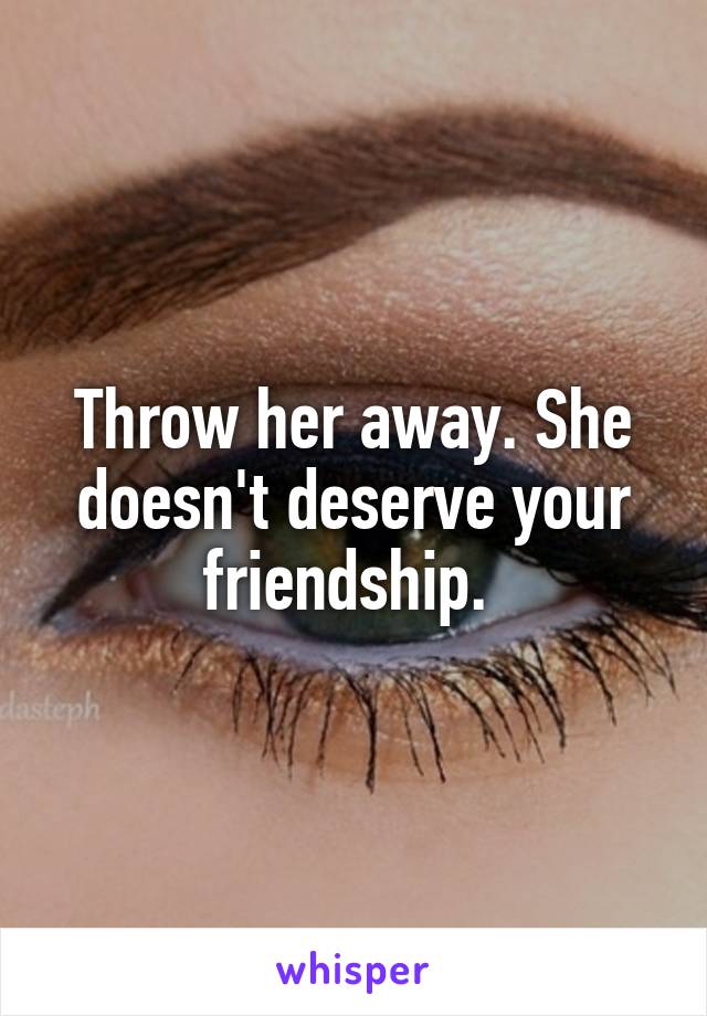 Throw her away. She doesn't deserve your friendship. 