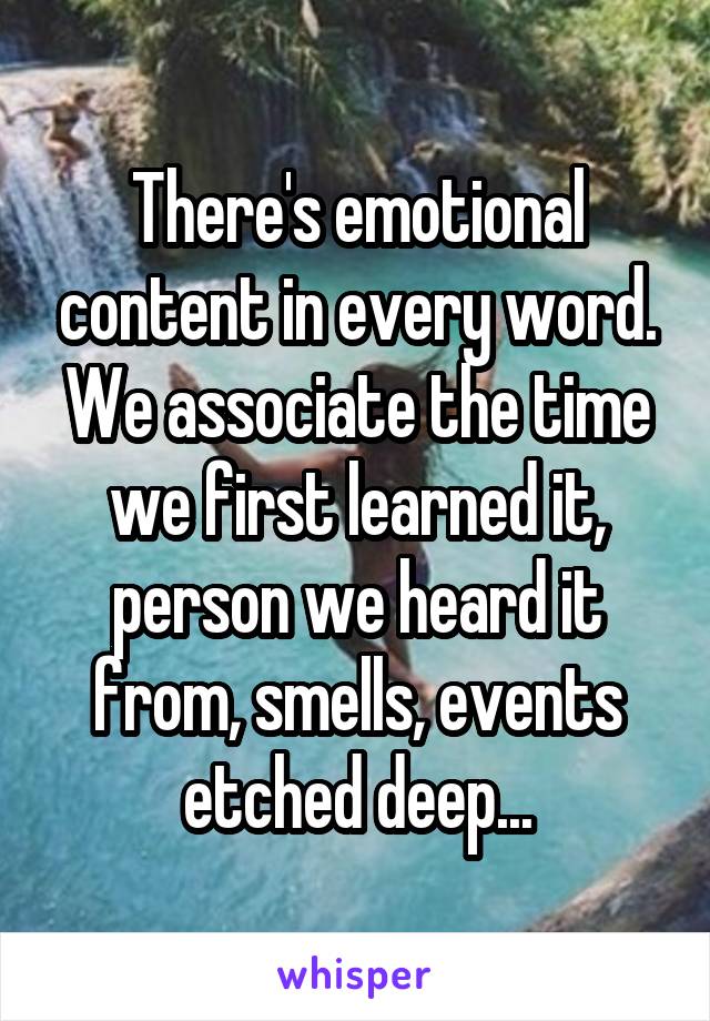 There's emotional content in every word. We associate the time we first learned it, person we heard it from, smells, events etched deep...