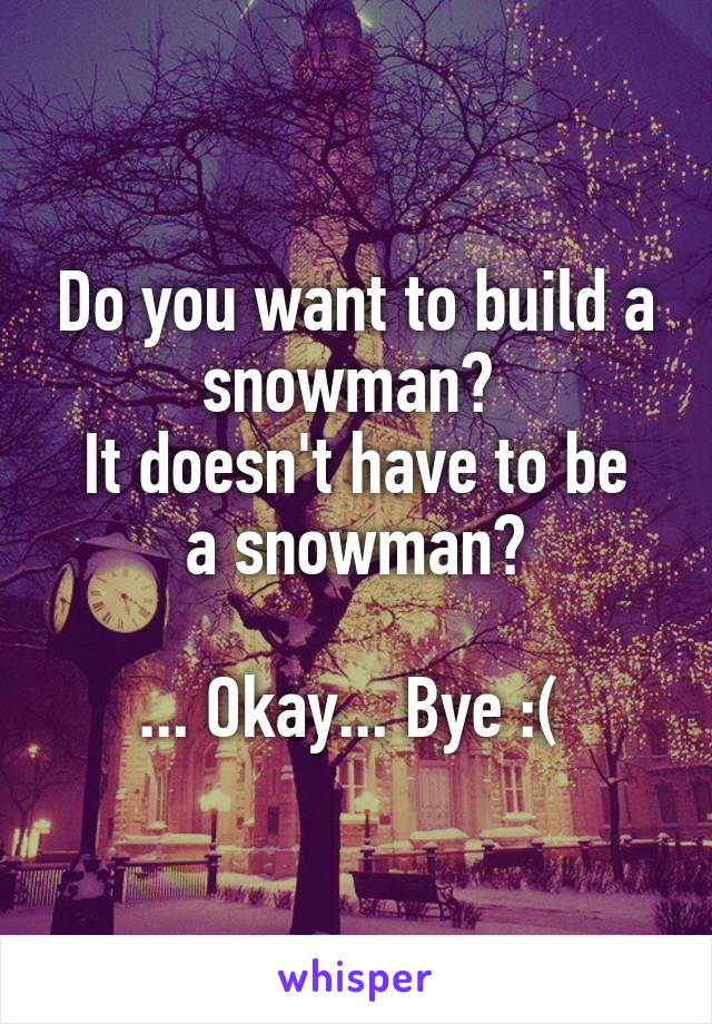 Do you want to build a snowman? 
It doesn't have to be a snowman?

... Okay... Bye :( 