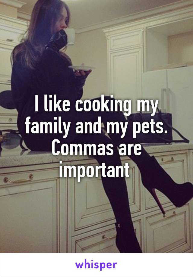 I like cooking my family and my pets.
Commas are important 