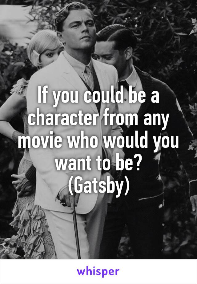 If you could be a character from any movie who would you want to be?
(Gatsby)