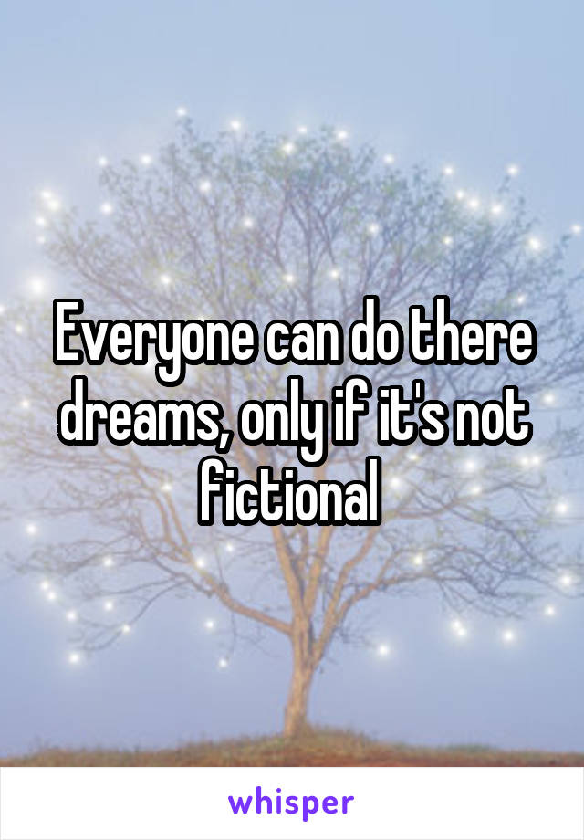 Everyone can do there dreams, only if it's not fictional 