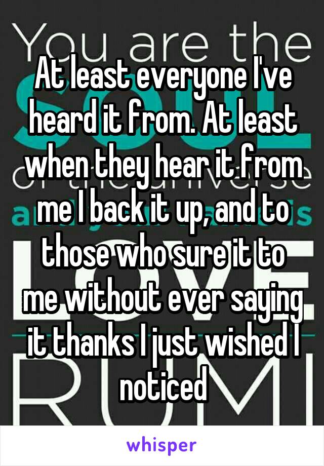 At least everyone I've heard it from. At least when they hear it from me I back it up, and to those who sure it to me without ever saying it thanks I just wished I noticed