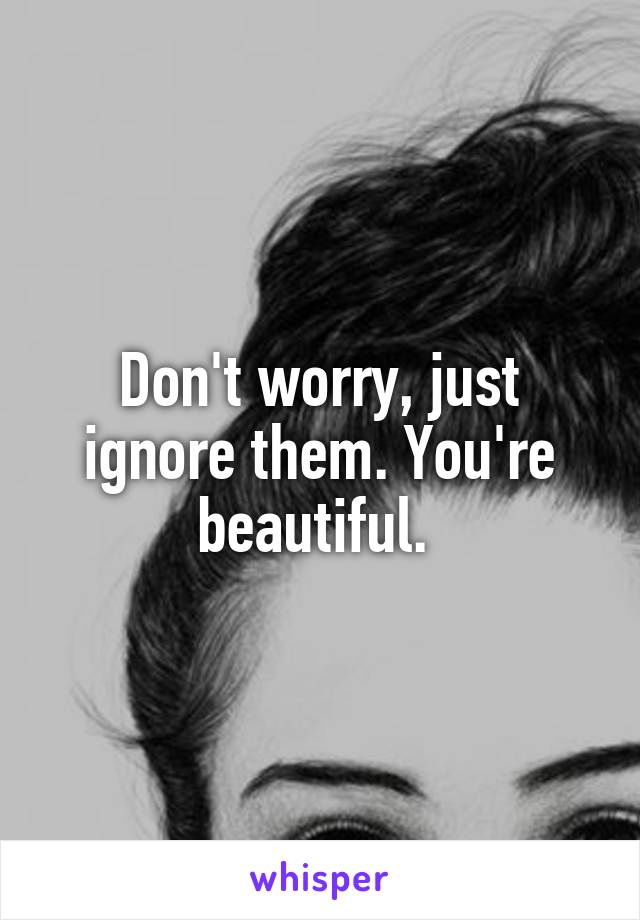 Don't worry, just ignore them. You're beautiful. 