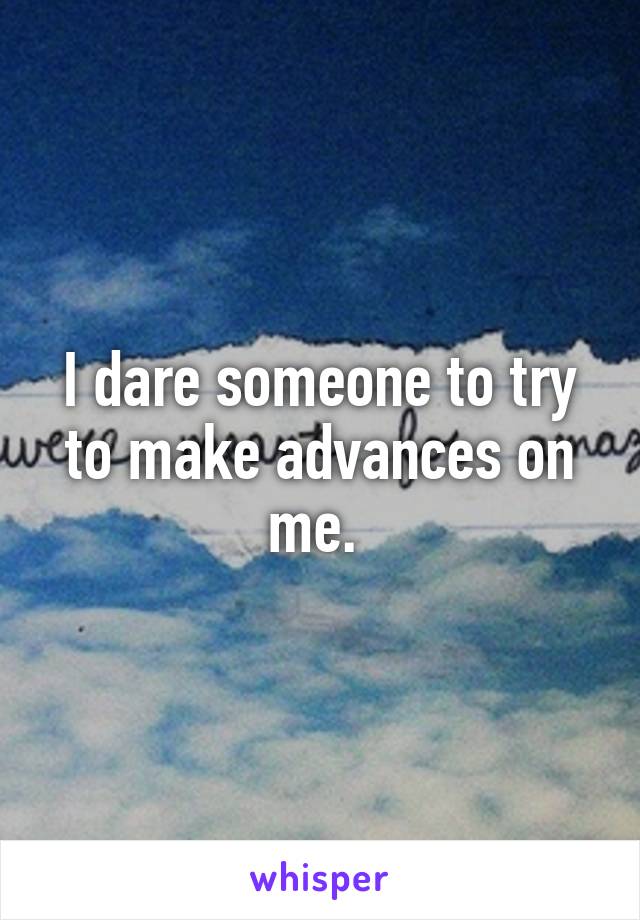 I dare someone to try to make advances on me. 