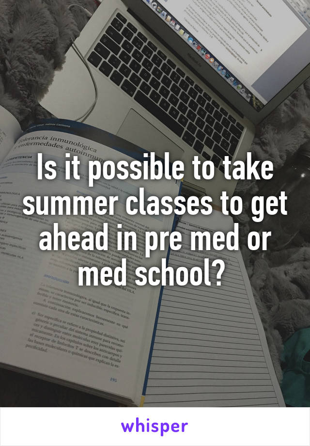 Is it possible to take summer classes to get ahead in pre med or med school? 