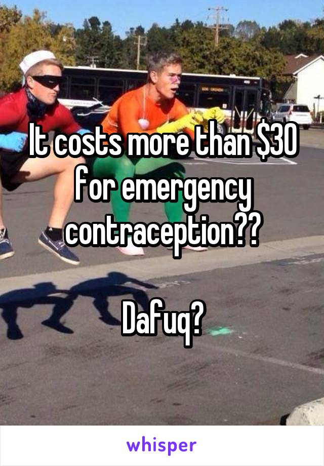 It costs more than $30 for emergency contraception??

Dafuq?