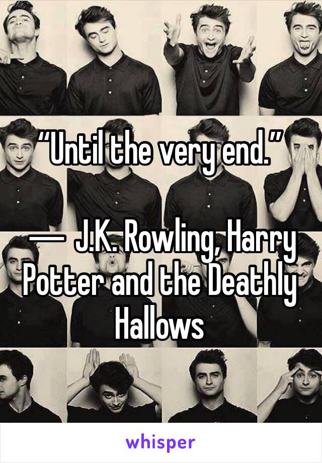 “Until the very end.”

― J.K. Rowling, Harry Potter and the Deathly Hallows