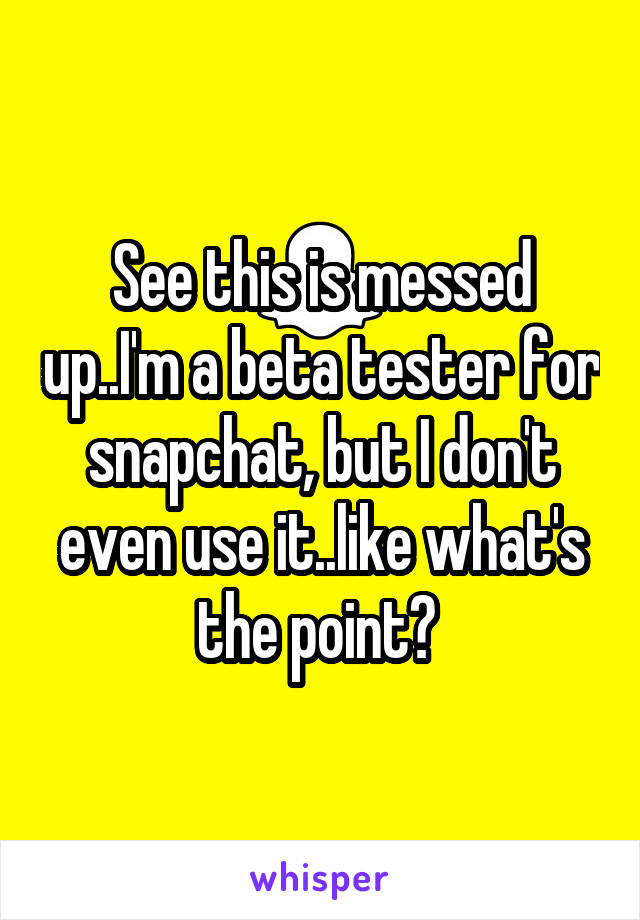 See this is messed up..I'm a beta tester for snapchat, but I don't even use it..like what's the point? 