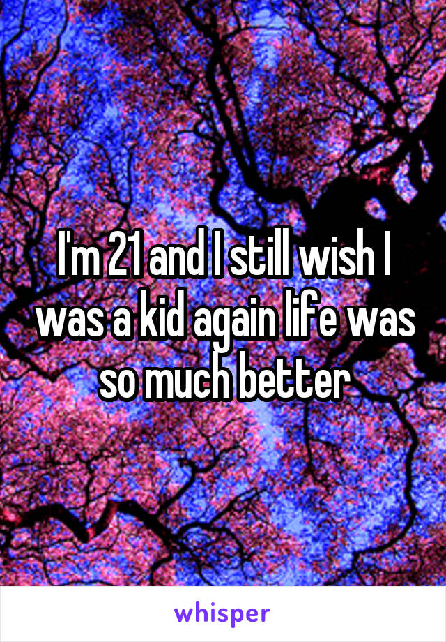 I'm 21 and I still wish I was a kid again life was so much better