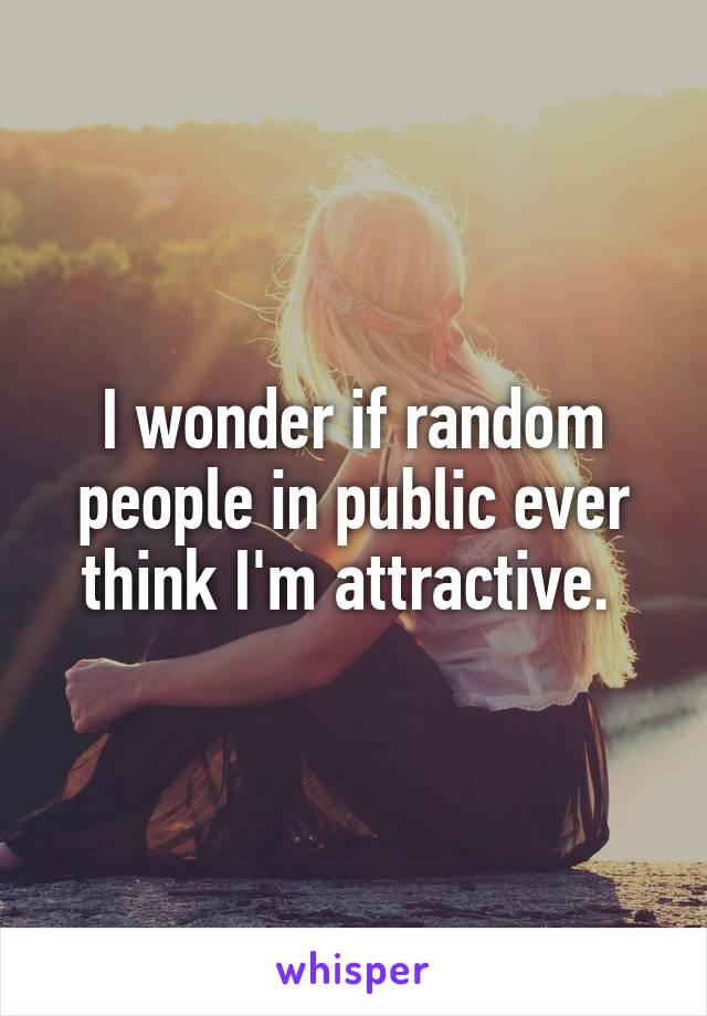 I wonder if random people in public ever think I'm attractive. 