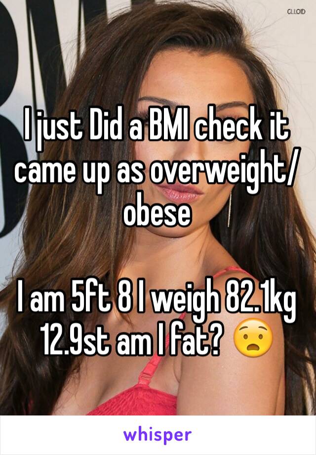 I just Did a BMI check it came up as overweight/obese

I am 5ft 8 I weigh 82.1kg
12.9st am I fat? 😧