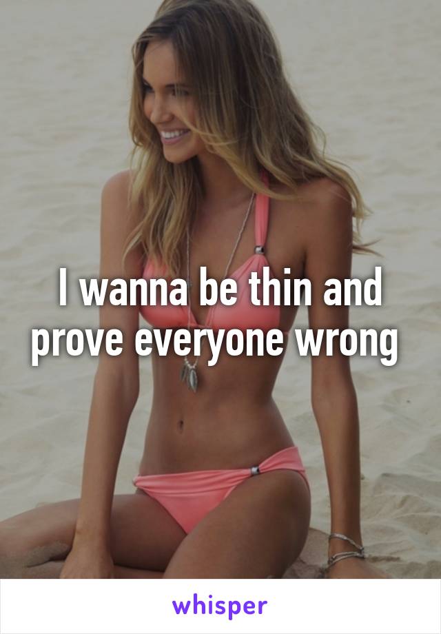 I wanna be thin and prove everyone wrong 