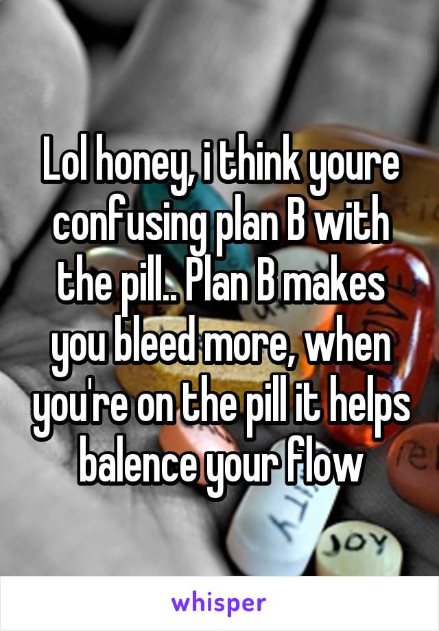 Lol honey, i think youre confusing plan B with the pill.. Plan B makes you bleed more, when you're on the pill it helps balence your flow