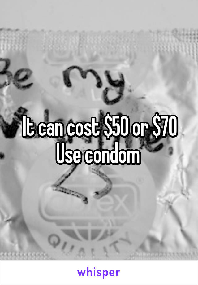 It can cost $50 or $70
Use condom 