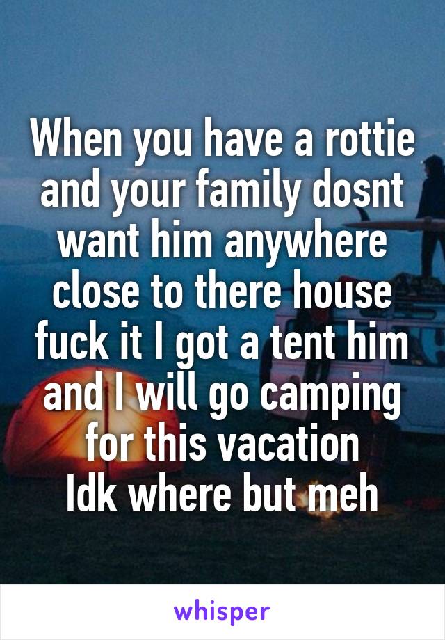 When you have a rottie and your family dosnt want him anywhere close to there house fuck it I got a tent him and I will go camping for this vacation
Idk where but meh