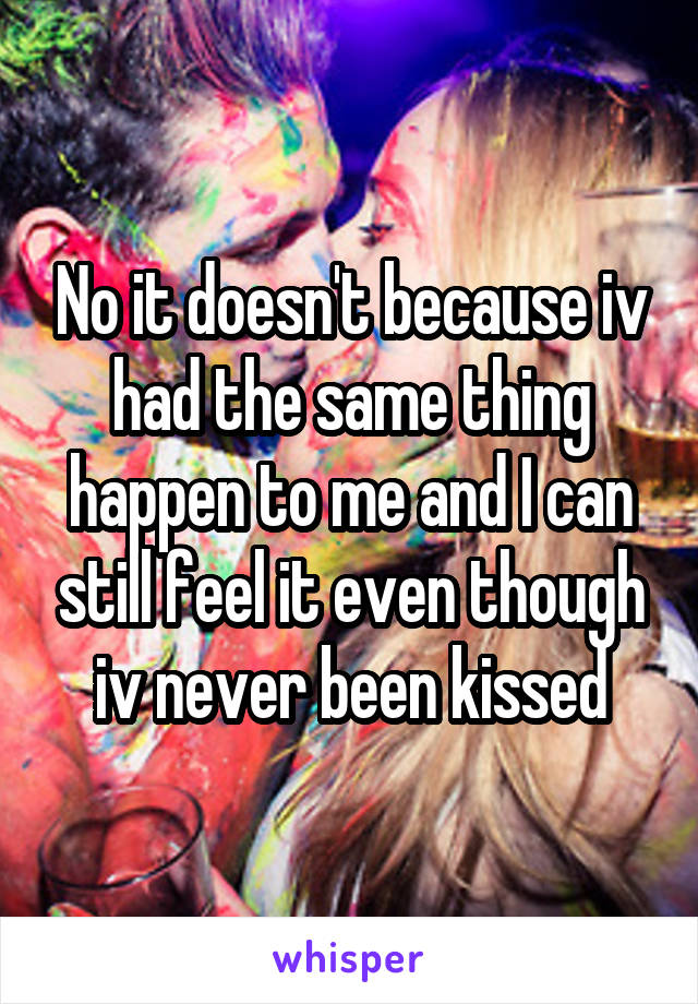 No it doesn't because iv had the same thing happen to me and I can still feel it even though iv never been kissed