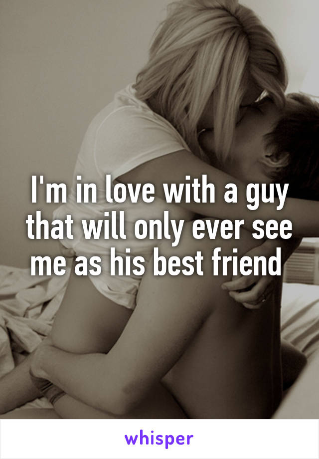 I'm in love with a guy that will only ever see me as his best friend 