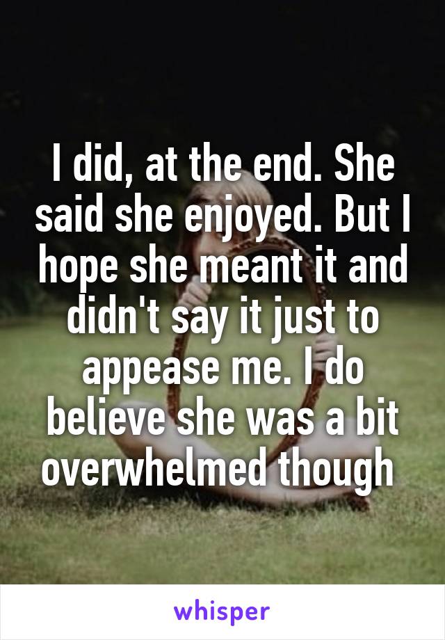 I did, at the end. She said she enjoyed. But I hope she meant it and didn't say it just to appease me. I do believe she was a bit overwhelmed though 