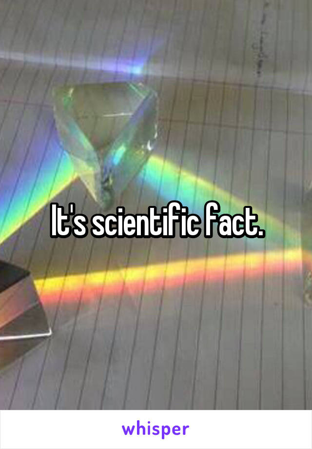 It's scientific fact.