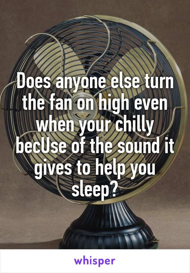 Does anyone else turn the fan on high even when your chilly becUse of the sound it gives to help you sleep?