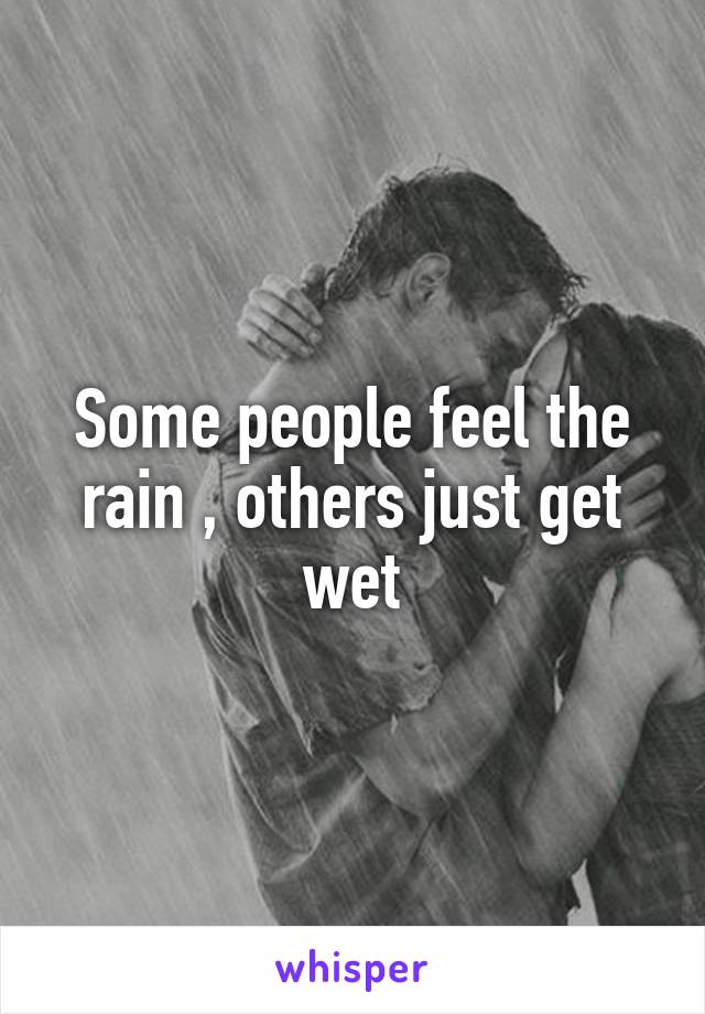 Some people feel the rain , others just get wet