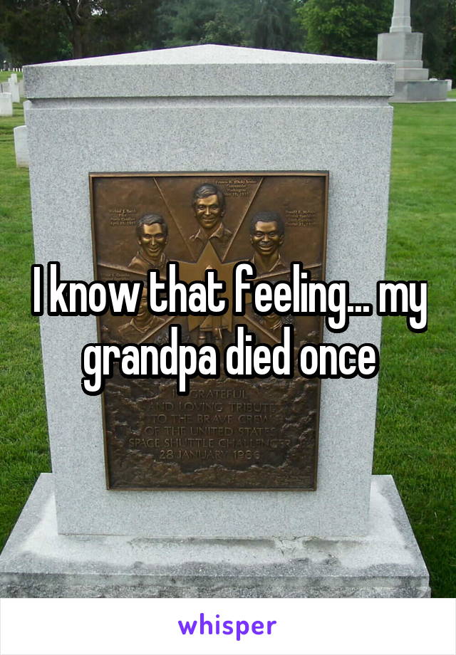 I know that feeling... my grandpa died once