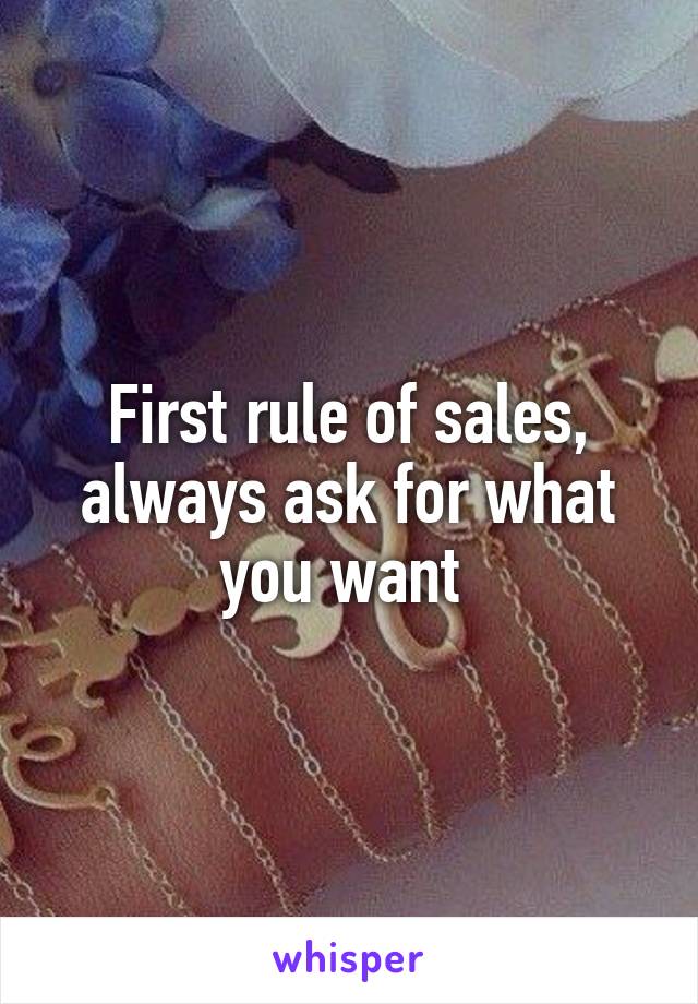 First rule of sales, always ask for what you want 